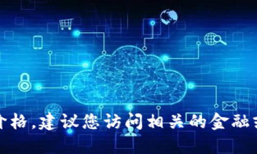 抱歉，我无法提供实时数据或最新价格。建议您访问相关的金融或加密货币交易网站获取最新信息。